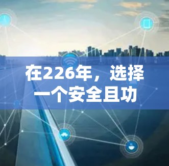 在226年，选择一个安全且功能强大的VPN翻墙软件是一个明智的选择。以下是一些推荐，涵盖国内、国外和第三方软件，帮助你做出明智的选择