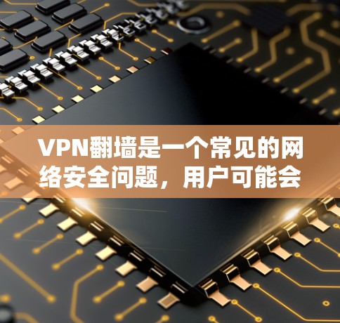 VPN翻墙是一个常见的网络安全问题，用户可能会因此影响VPN的使用体验。为了应对这种情况，建议以下步骤