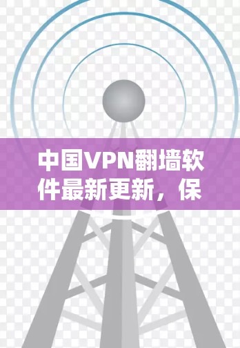 中国VPN翻墙软件最新更新，保障网络安全，助力数字生活