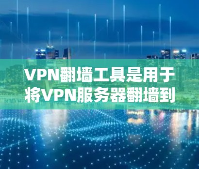 VPN翻墙工具是用于将VPN服务器翻墙到目标地区的网络服务器,以访问目标国家的网络。以下是对这些工具的详细总结