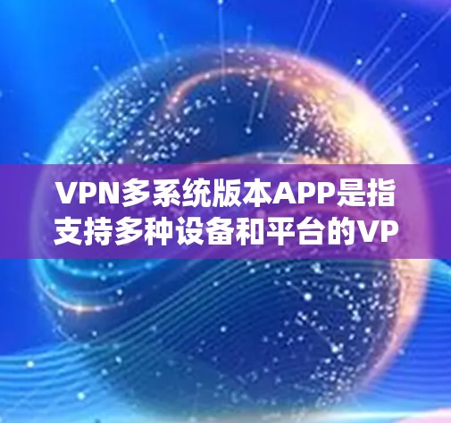 VPN多系统版本APP是指支持多种设备和平台的VPN应用,例如iOS、Android、Mac、Windows等。以下是一些常见的VPN多系统版本APP及其特点