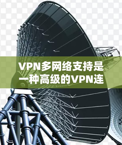 VPN多网络支持是一种高级的VPN连接方式,允许用户在同一个网络上连接多个不同VPN,从而实现更复杂的访问和连接。以下是一些关键步骤和实施方法