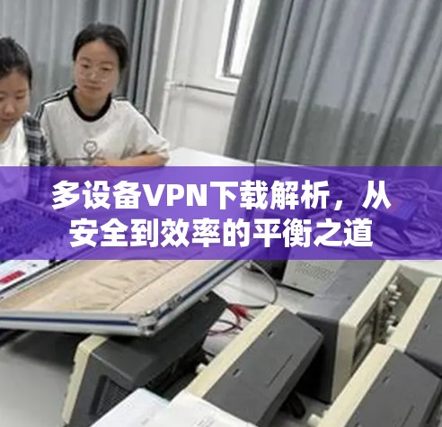 多设备VPN下载解析，从安全到效率的平衡之道