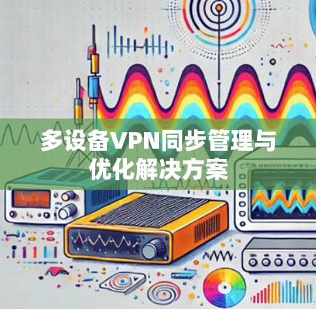 多设备VPN同步管理与优化解决方案 多设备VPN同步管理与优化解决方案
