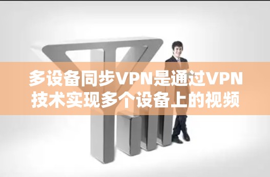 多设备同步VPN是通过VPN技术实现多个设备上的视频或文件同步到同一个位置,如本地服务器或云存储,以确保数据的安全和完整性。以下是实现多设备同步VPN的技术步骤