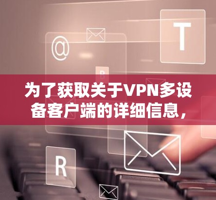 为了获取关于VPN多设备客户端的详细信息,以下是一些步骤和建议