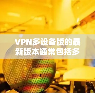 VPN多设备版的最新版本通常包括多种软件,如安装版和独立应用版本。以下是一些常见的VPN软件及其特点 VPN多设备版的最新版本通常包括多种软件,如安装版和独立应用版本。以下是一些常见的VPN软件及其特点