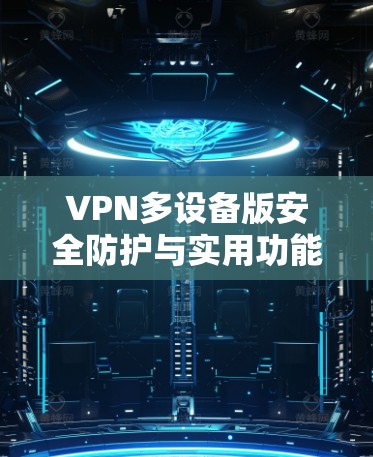 VPN多设备版安全防护与实用功能全面解析