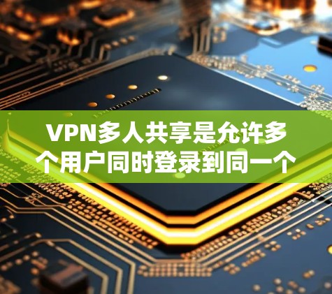 VPN多人共享是允许多个用户同时登录到同一个VPN网络,共享相同的网络资源和设备。以下是关于如何配置和管理多个用户在VPN中的共享的一些关键信息和步骤
