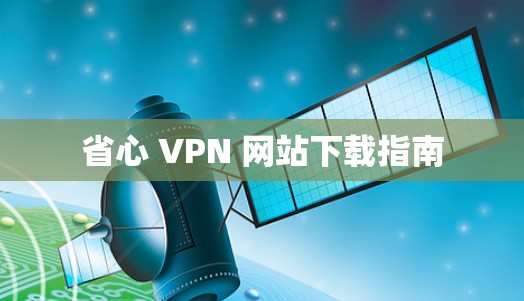 省心 VPN 网站下载指南