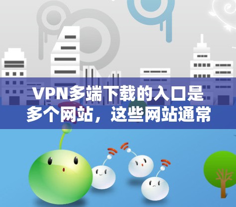 VPN多端下载的入口是多个网站,这些网站通常支持多种设备,如PC、手机、平板等。以下是几个主要的VPN下载网站,它们支持多端下载 VPN多端下载的入口是多个网站,这些网站通常支持多种设备,如PC、手机、平板等。以下是几个主要的VPN下载网站,它们支持多端下载